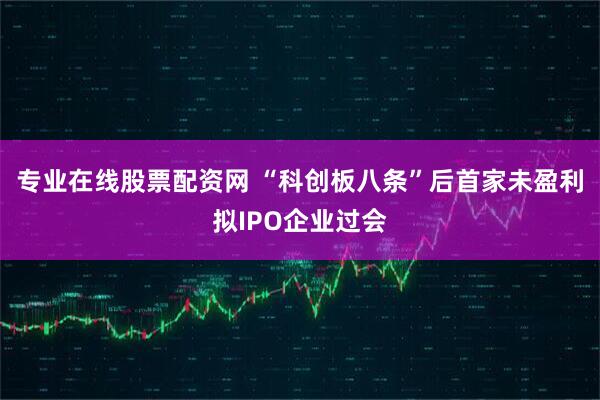 专业在线股票配资网 “科创板八条”后首家未盈利拟IPO企业过会