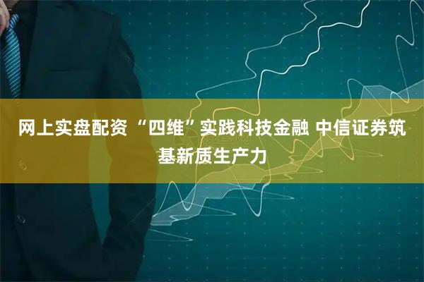 网上实盘配资 “四维”实践科技金融 中信证券筑基新质生产力