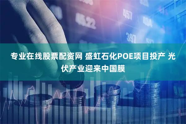 专业在线股票配资网 盛虹石化POE项目投产 光伏产业迎来中国膜
