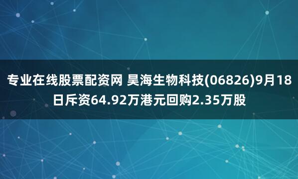 专业在线股票配资网 昊海生物科技(06826)9月18日斥资64.92万港元回购2.35万股