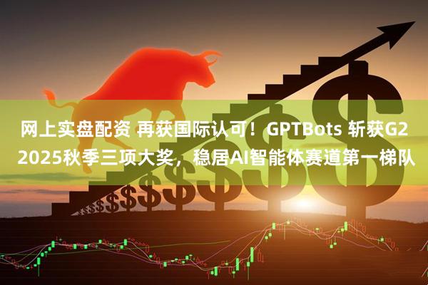 网上实盘配资 再获国际认可！GPTBots 斩获G2 2025秋季三项大奖，稳居AI智能体赛道第一梯队