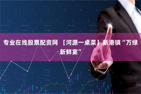 专业在线股票配资网 【河源一桌菜】新港镇“万绿新鲜宴”