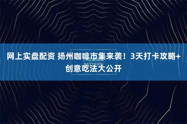 网上实盘配资 扬州咖啡市集来袭！3天打卡攻略+创意吃法大公开