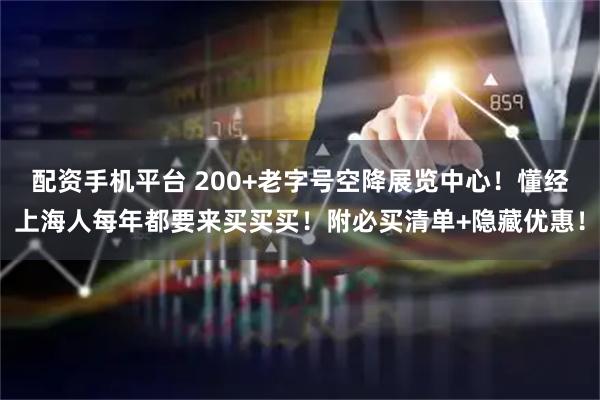 配资手机平台 200+老字号空降展览中心！懂经上海人每年都要来买买买！附必买清单+隐藏优惠！