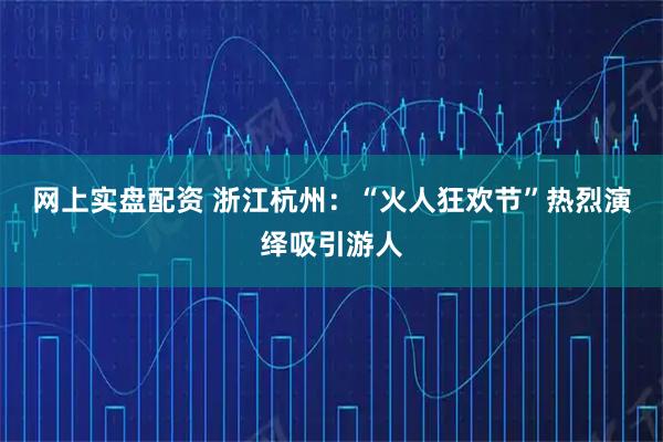 网上实盘配资 浙江杭州：“火人狂欢节”热烈演绎吸引游人