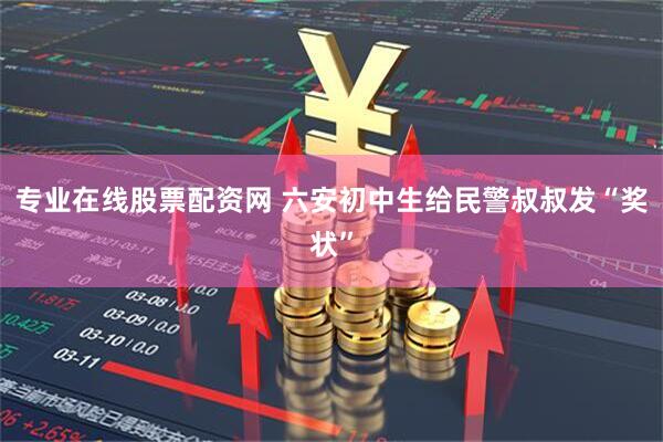 专业在线股票配资网 六安初中生给民警叔叔发“奖状”