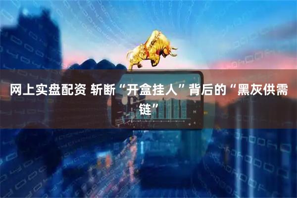 网上实盘配资 斩断“开盒挂人”背后的“黑灰供需链”