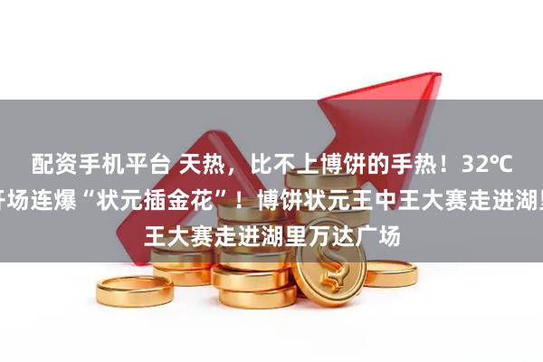 配资手机平台 天热，比不上博饼的手热！32℃烈日下，开场连爆“状元插金花”！博饼状元王中王大赛走进湖里万达广场