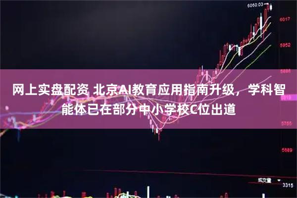 网上实盘配资 北京AI教育应用指南升级，学科智能体已在部分中小学校C位出道