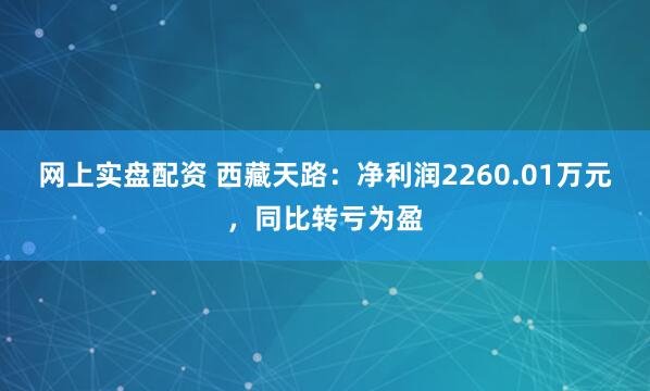 网上实盘配资 西藏天路：净利润2260.01万元，同比转亏为盈