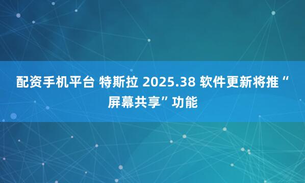 配资手机平台 特斯拉 2025.38 软件更新将推“屏幕共享”功能