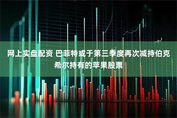 网上实盘配资 巴菲特或于第三季度再次减持伯克希尔持有的苹果股票