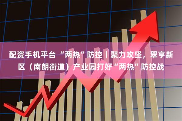 配资手机平台 “两热”防控丨聚力攻坚，翠亨新区（南朗街道）产业园打好“两热”防控战