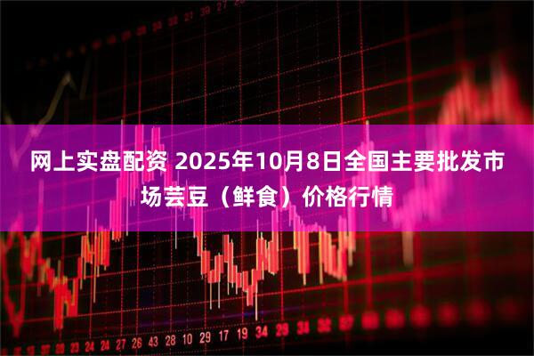 网上实盘配资 2025年10月8日全国主要批发市场芸豆（鲜食）价格行情