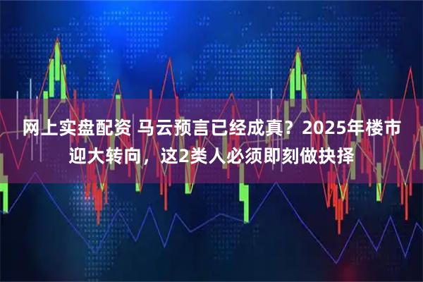网上实盘配资 马云预言已经成真？2025年楼市迎大转向，这2类人必须即刻做抉择