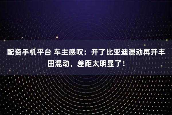 配资手机平台 车主感叹：开了比亚迪混动再开丰田混动，差距太明显了！