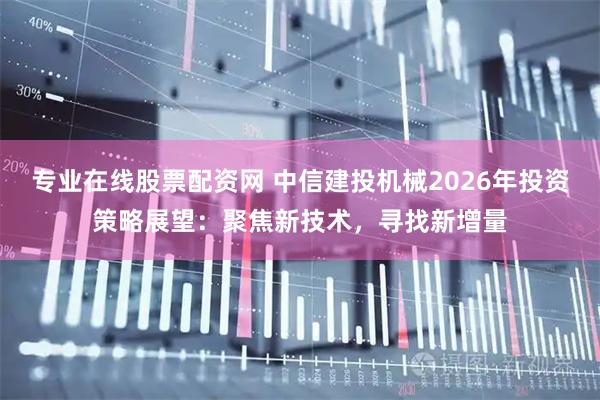 专业在线股票配资网 中信建投机械2026年投资策略展望：聚焦新技术，寻找新增量