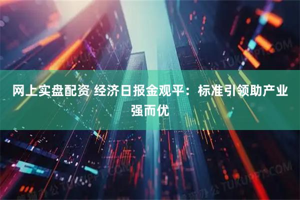 网上实盘配资 经济日报金观平：标准引领助产业强而优
