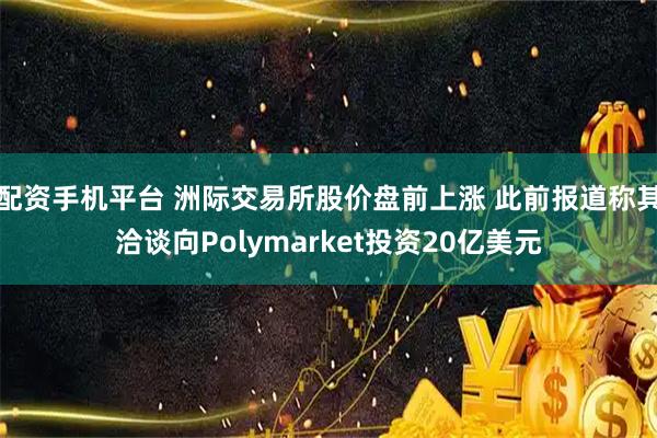 配资手机平台 洲际交易所股价盘前上涨 此前报道称其洽谈向Polymarket投资20亿美元