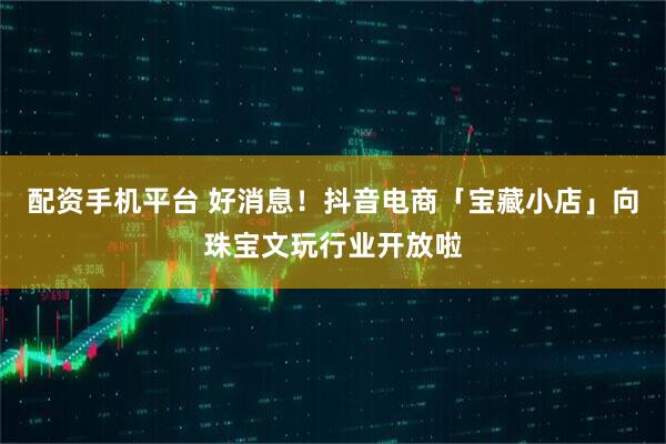 配资手机平台 好消息！抖音电商「宝藏小店」向珠宝文玩行业开放啦