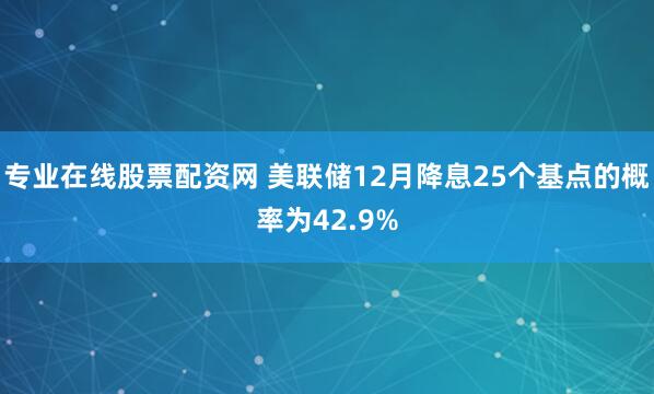 专业在线股票配资网 美联储12月降息25个基点的概率为42.9%
