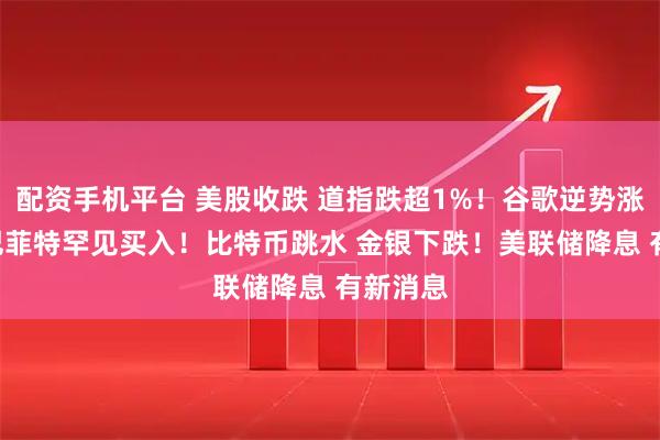 配资手机平台 美股收跌 道指跌超1%！谷歌逆势涨超3% 巴菲特罕见买入！比特币跳水 金银下跌！美联储降息 有新消息