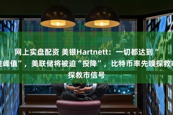网上实盘配资 美银Hartnett：一切都达到“流动性峰值”，美联储将被迫“投降”，比特币率先嗅探救市信号