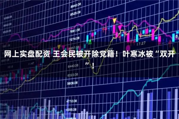 网上实盘配资 王会民被开除党籍！叶寒冰被“双开”！