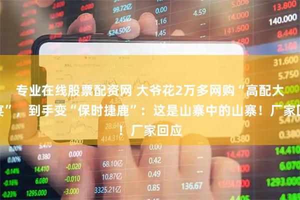 专业在线股票配资网 大爷花2万多网购“高配大卡宴”，到手变“保时捷鹿”：这是山寨中的山寨！厂家回应