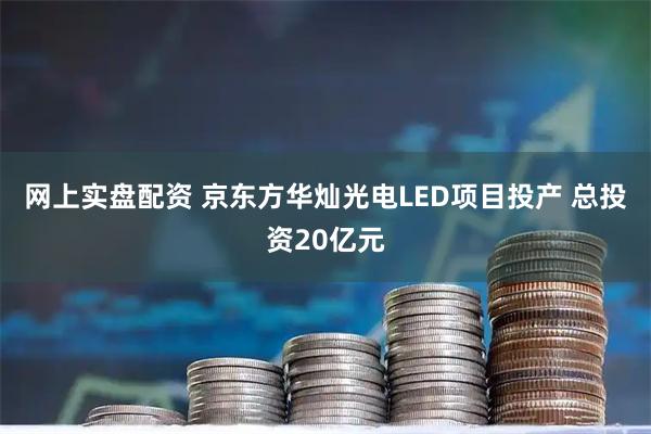 网上实盘配资 京东方华灿光电LED项目投产 总投资20亿元