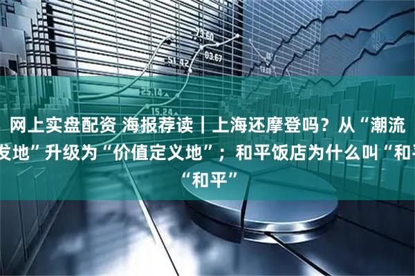 网上实盘配资 海报荐读｜上海还摩登吗？从“潮流首发地”升级为“价值定义地”；和平饭店为什么叫“和平”