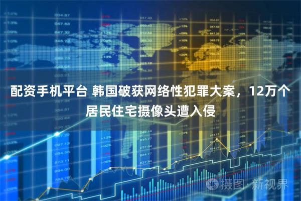 配资手机平台 韩国破获网络性犯罪大案，12万个居民住宅摄像头遭入侵