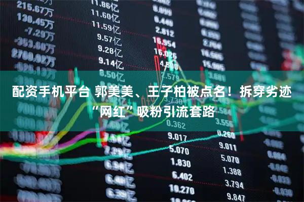 配资手机平台 郭美美、王子柏被点名！拆穿劣迹“网红”吸粉引流套路