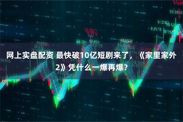 网上实盘配资 最快破10亿短剧来了，《家里家外2》凭什么一爆再爆？