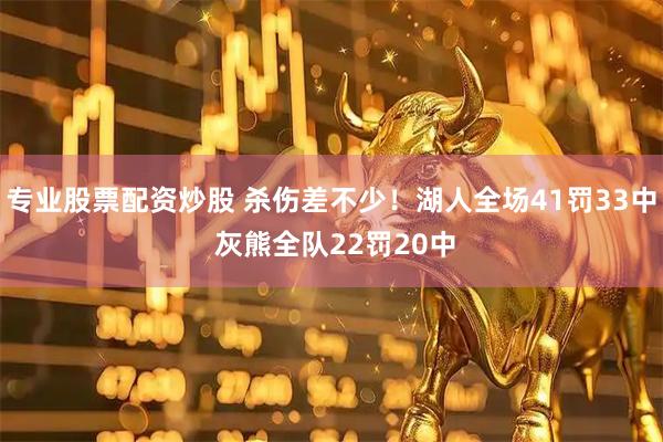 专业股票配资炒股 杀伤差不少！湖人全场41罚33中 灰熊全队22罚20中