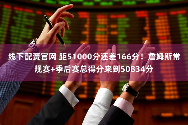 线下配资官网 距51000分还差166分！詹姆斯常规赛+季后赛总得分来到50834分