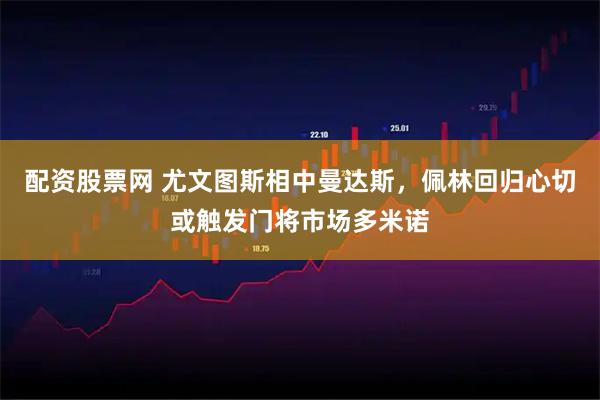 配资股票网 尤文图斯相中曼达斯，佩林回归心切或触发门将市场多米诺
