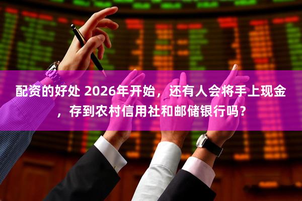 配资的好处 2026年开始，还有人会将手上现金，存到农村信用社和邮储银行吗？