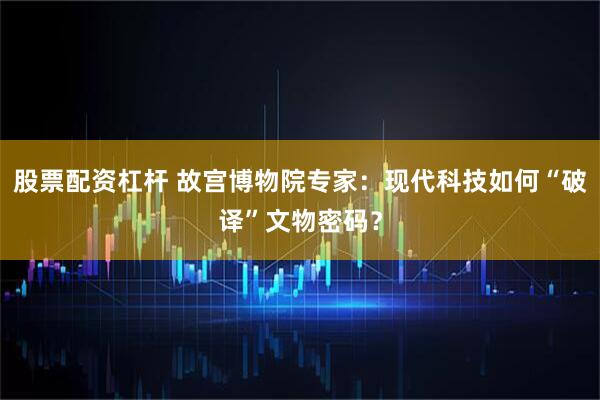 股票配资杠杆 故宫博物院专家：现代科技如何“破译”文物密码？