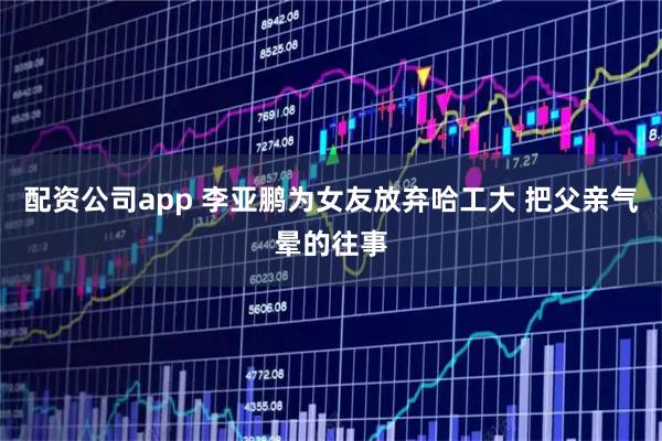 配资公司app 李亚鹏为女友放弃哈工大 把父亲气晕的往事