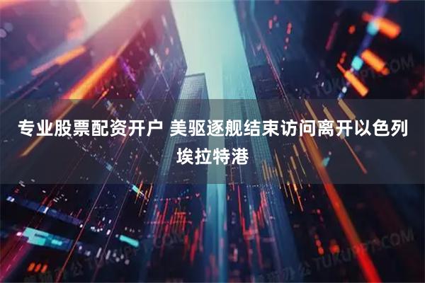 专业股票配资开户 美驱逐舰结束访问离开以色列埃拉特港