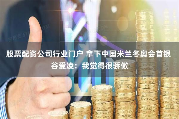 股票配资公司行业门户 拿下中国米兰冬奥会首银 谷爱凌：我觉得很骄傲
