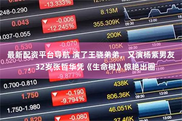 最新配资平台导航 演了王骁弟弟，又演杨紫男友，32岁张哲华凭《生命树》惊艳出圈