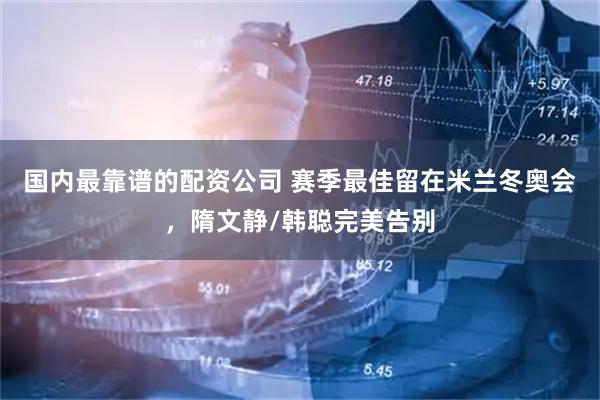 国内最靠谱的配资公司 赛季最佳留在米兰冬奥会，隋文静/韩聪完美告别