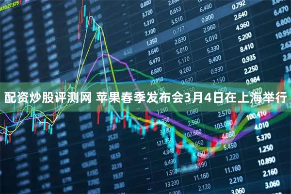 配资炒股评测网 苹果春季发布会3月4日在上海举行