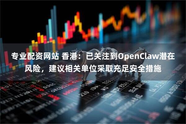 专业配资网站 香港：已关注到OpenClaw潜在风险，建议相关单位采取充足安全措施