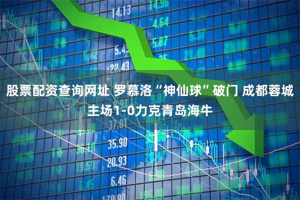股票配资查询网址 罗慕洛“神仙球”破门 成都蓉城主场1-0力克青岛海牛