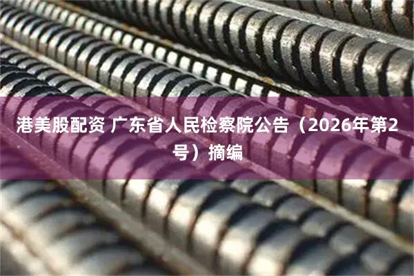 港美股配资 广东省人民检察院公告（2026年第2号）摘编