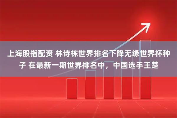 上海股指配资 林诗栋世界排名下降无缘世界杯种子 在最新一期世界排名中，中国选手王楚
