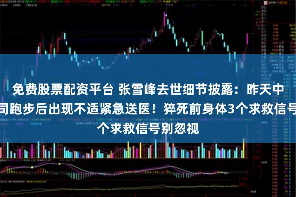 免费股票配资平台 张雪峰去世细节披露：昨天中午在公司跑步后出现不适紧急送医！猝死前身体3个求救信号别忽视